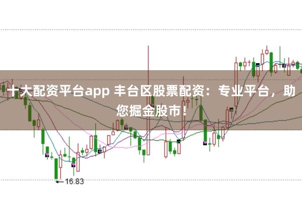 十大配资平台app 丰台区股票配资：专业平台，助您掘金股市！