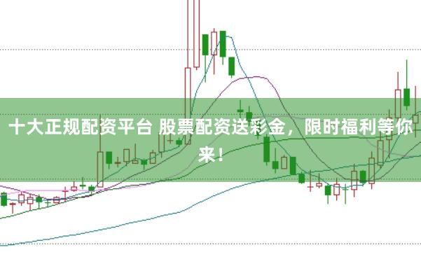 十大正规配资平台 股票配资送彩金，限时福利等你来！