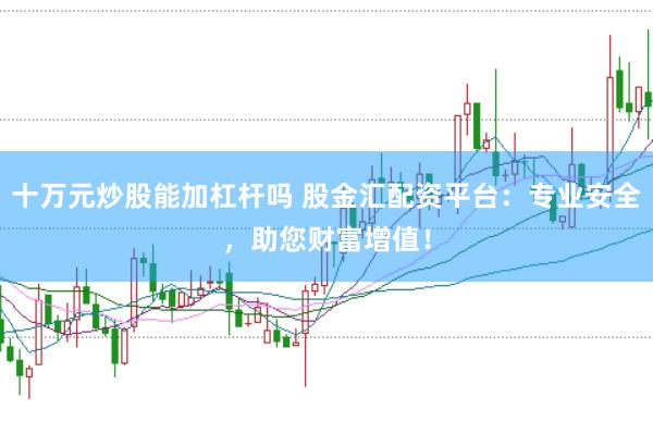 十万元炒股能加杠杆吗 股金汇配资平台：专业安全，助您财富增值！