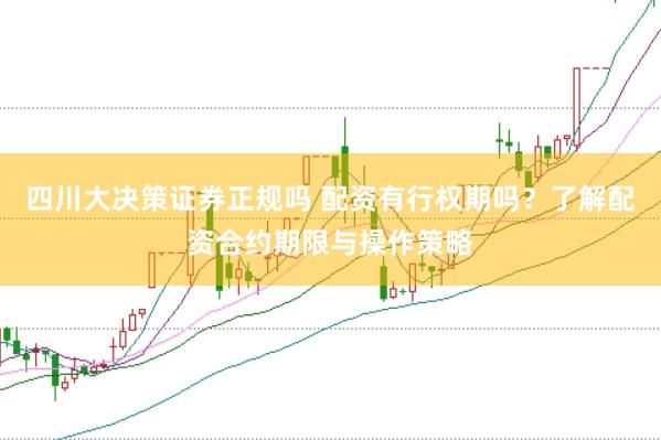 四川大决策证券正规吗 配资有行权期吗？了解配资合约期限与操作策略