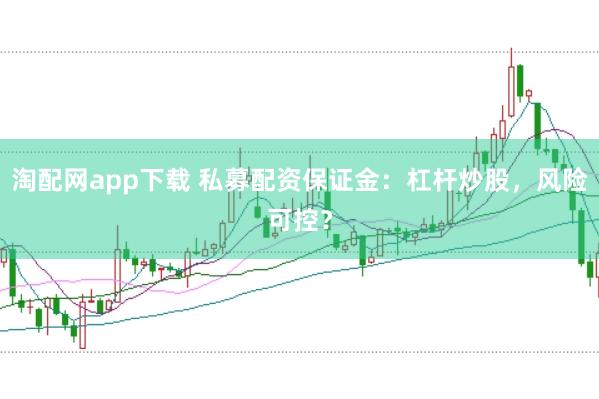 淘配网app下载 私募配资保证金：杠杆炒股，风险可控？