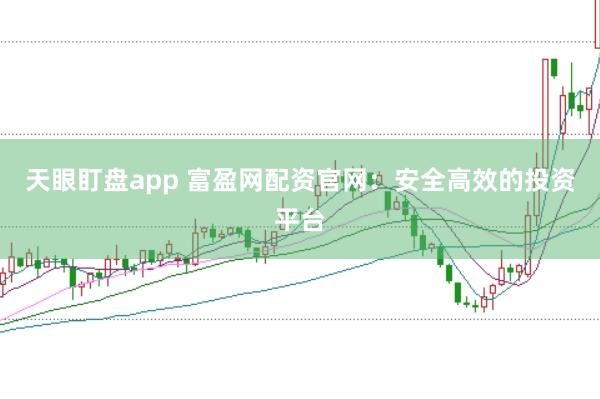 天眼盯盘app 富盈网配资官网：安全高效的投资平台