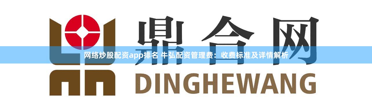 网络炒股配资app排名 牛弘配资管理费：收费标准及详情解析
