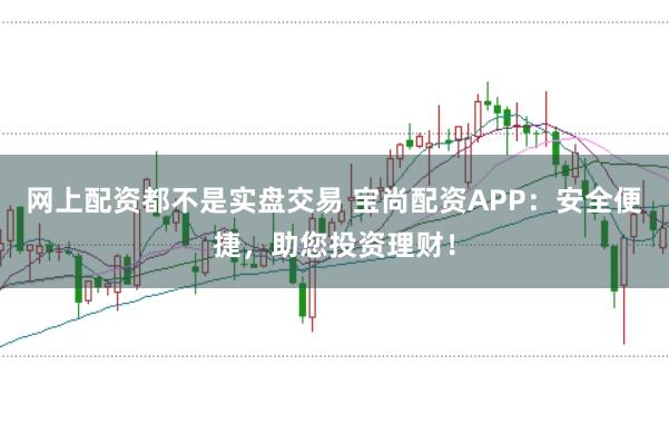 网上配资都不是实盘交易 宝尚配资APP：安全便捷，助您投资理财！