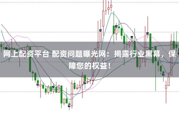网上配资平台 配资问题曝光网：揭露行业黑幕，保障您的权益！