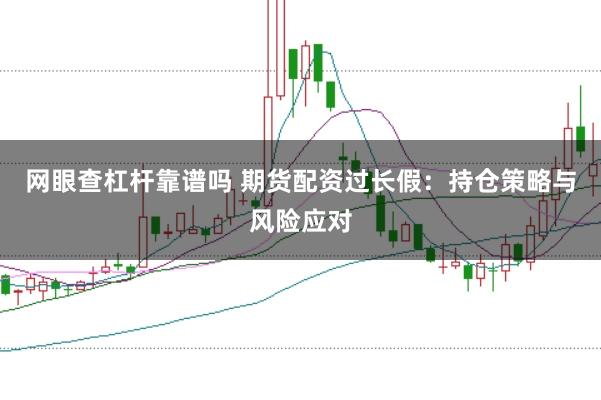 网眼查杠杆靠谱吗 期货配资过长假：持仓策略与风险应对