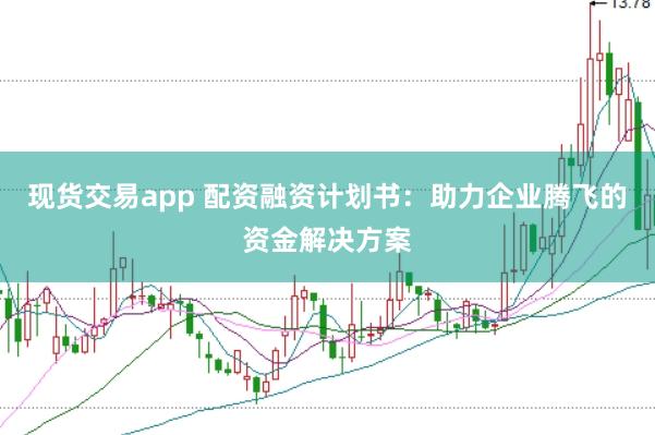 现货交易app 配资融资计划书：助力企业腾飞的资金解决方案