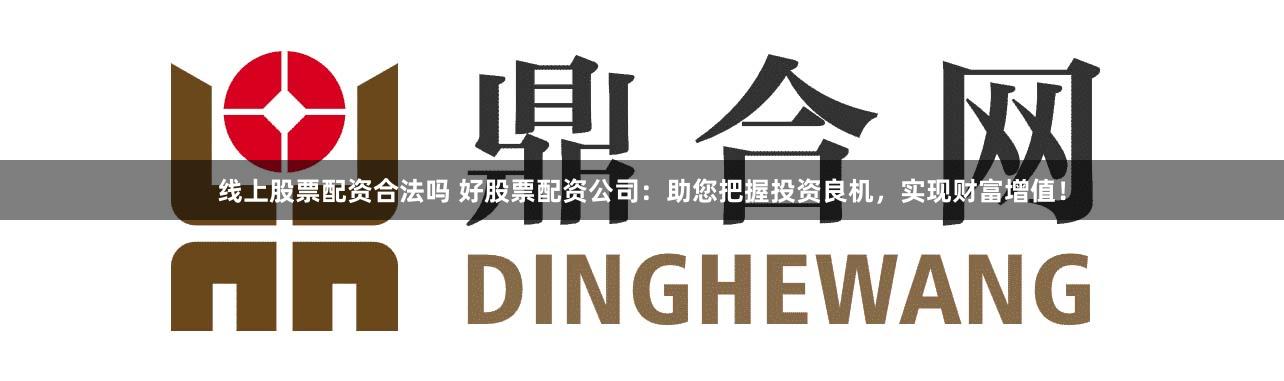 线上股票配资合法吗 好股票配资公司：助您把握投资良机，实现财富增值！