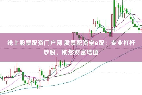 线上股票配资门户网 股票配资宝e配:专业杠杆炒股,助您财富增值