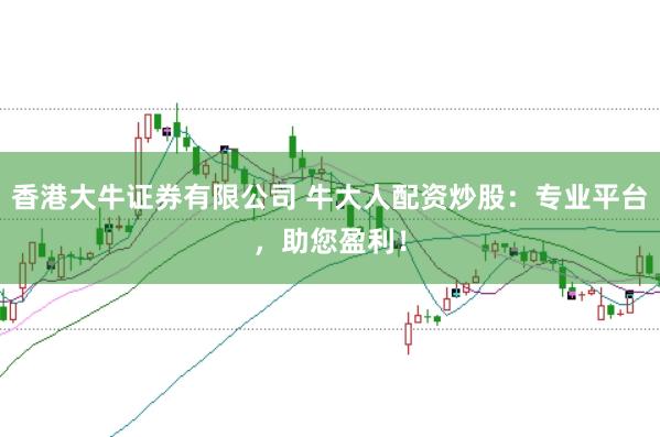 香港大牛证券有限公司 牛大人配资炒股：专业平台，助您盈利！