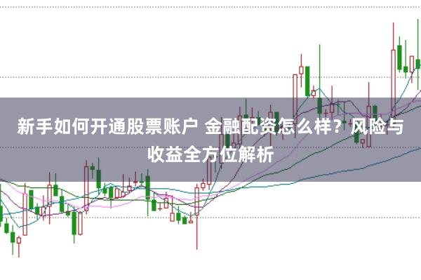 新手如何开通股票账户 金融配资怎么样？风险与收益全方位解析