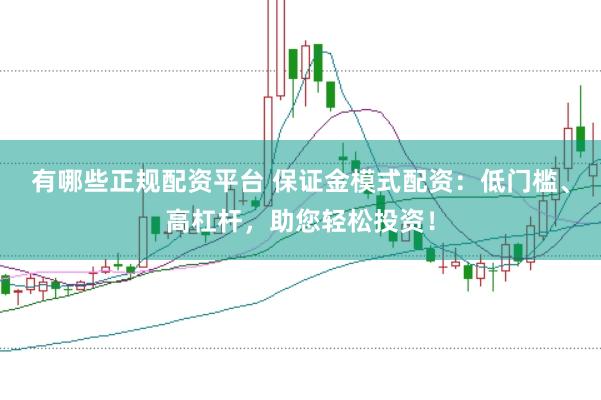 有哪些正规配资平台 保证金模式配资：低门槛、高杠杆，助您轻松投资！