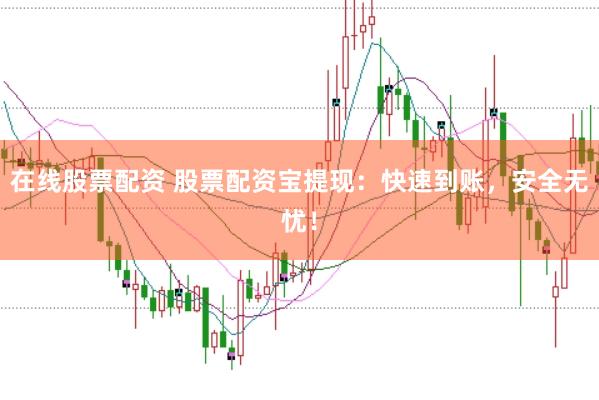 在线股票配资 股票配资宝提现：快速到账，安全无忧！