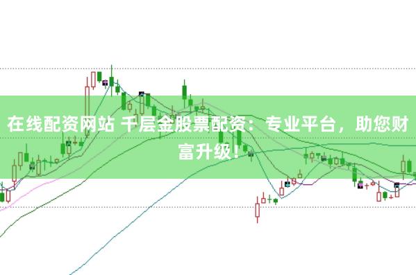 在线配资网站 千层金股票配资：专业平台，助您财富升级！
