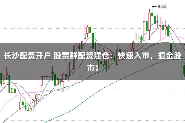 长沙配资开户 股票群配资建仓：快速入市，掘金股市！