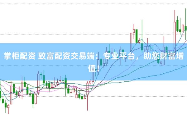 掌柜配资 致富配资交易端：专业平台，助您财富增值！