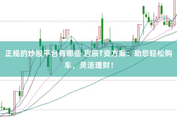 正规的炒股平台有哪些 启辰T资方案：助您轻松购车，灵活理财！