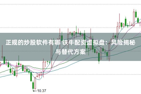 正规的炒股软件有哪 铁牛配资虚拟盘：风险揭秘与替代方案