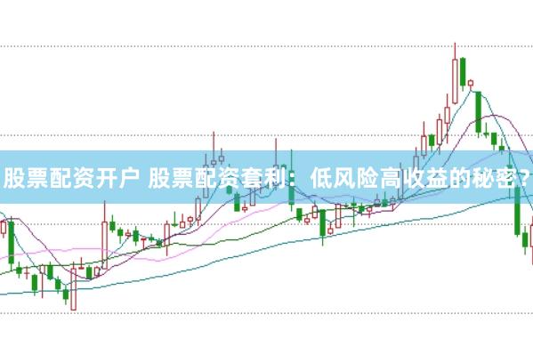 股票配资开户 股票配资套利：低风险高收益的秘密？