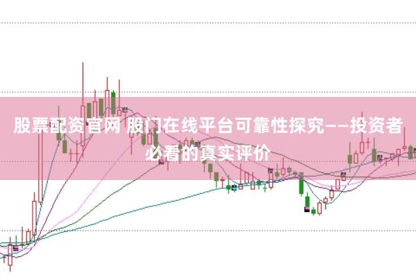 股票配资官网 股门在线平台可靠性探究——投资者必看的真实评价