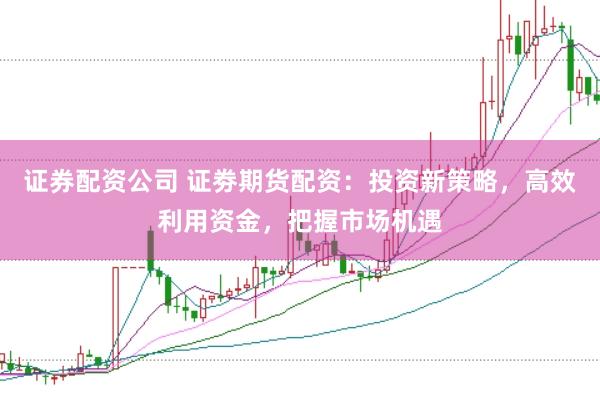 证券配资公司 证劵期货配资:投资新策略,高效利用资金,把握市场机遇