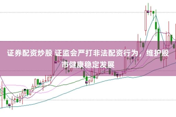 证券配资炒股 证监会严打非法配资行为，维护股市健康稳定发展