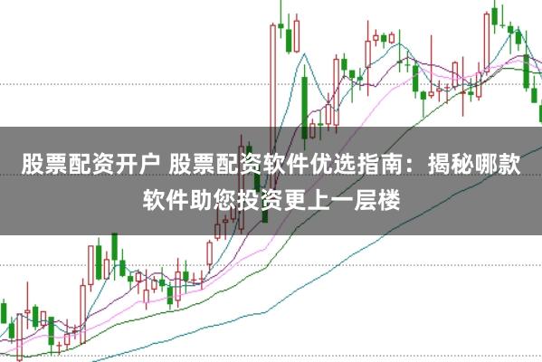 股票配资开户 股票配资软件优选指南：揭秘哪款软件助您投资更上一层楼