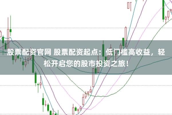 股票配资官网 股票配资起点：低门槛高收益，轻松开启您的股市投资之旅！