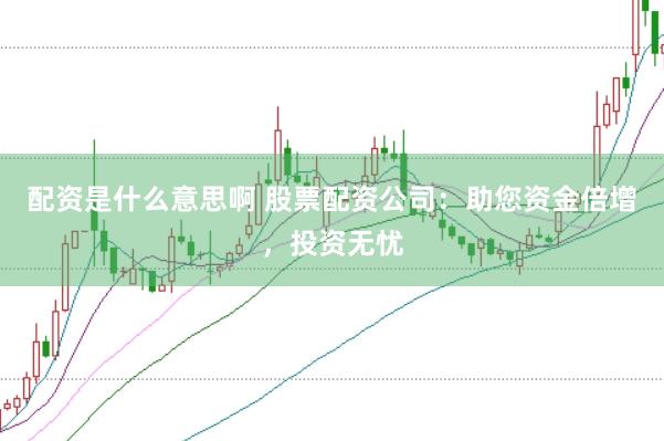 配资是什么意思啊 股票配资公司：助您资金倍增，投资无忧