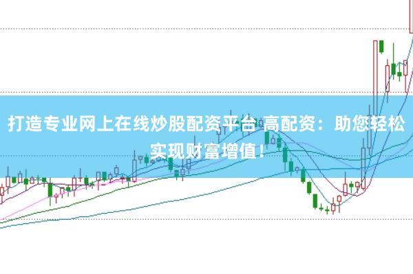 打造专业网上在线炒股配资平台 高配资：助您轻松实现财富增值！