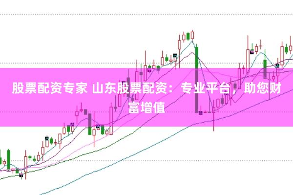 股票配资专家 山东股票配资：专业平台，助您财富增值