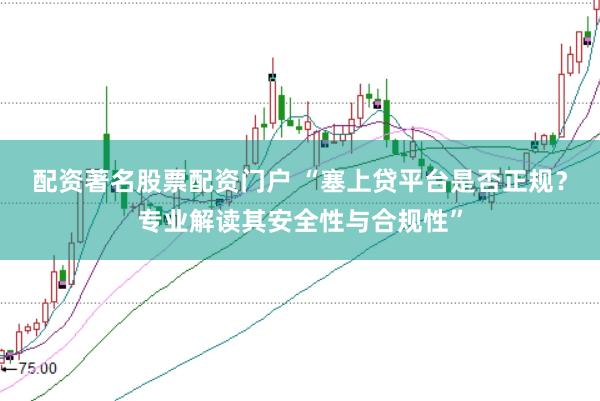 配资著名股票配资门户 “塞上贷平台是否正规？专业解读其安全性与合规性”