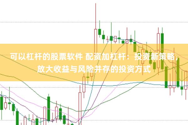 可以杠杆的股票软件 配资加杠杆：投资新策略，放大收益与风险并存的投资方式