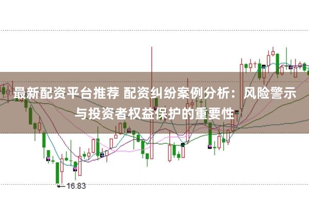 最新配资平台推荐 配资纠纷案例分析：风险警示与投资者权益保护的重要性