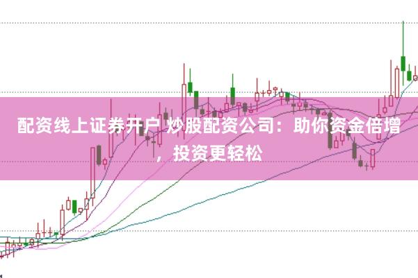 配资线上证券开户 炒股配资公司：助你资金倍增，投资更轻松