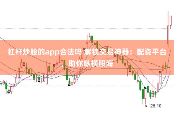 杠杆炒股的app合法吗 解锁交易神器：配资平台，助你纵横股海