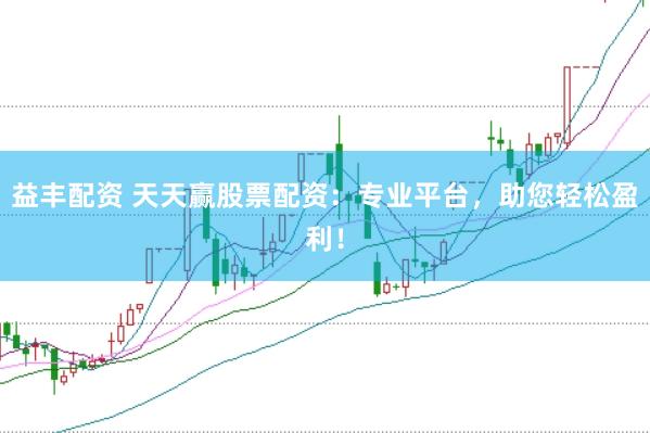 益丰配资 天天赢股票配资：专业平台，助您轻松盈利！