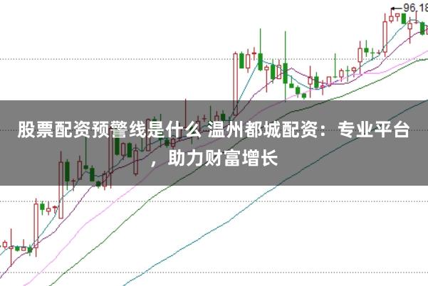 股票配资预警线是什么 温州都城配资：专业平台，助力财富增长