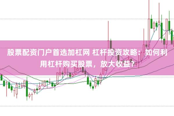 股票配资门户首选加杠网 杠杆投资攻略：如何利用杠杆购买股票，放大收益？