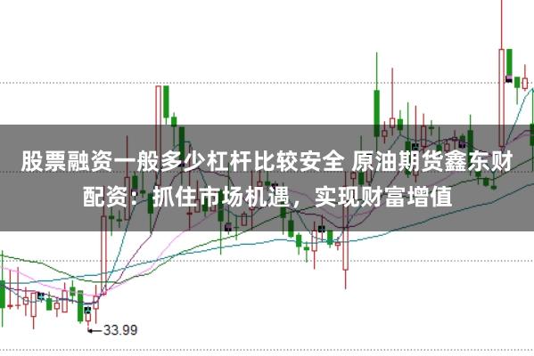 股票融资一般多少杠杆比较安全 原油期货鑫东财配资：抓住市场机遇，实现财富增值