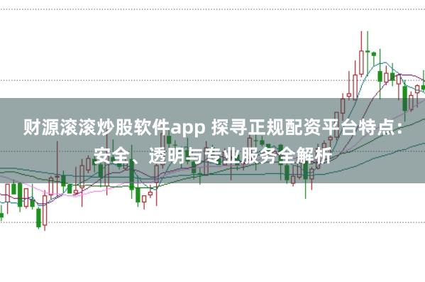 财源滚滚炒股软件app 探寻正规配资平台特点：安全、透明与专业服务全解析