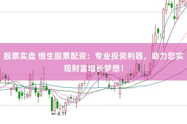股票实盘 恒生股票配资：专业投资利器，助力您实现财富增长梦想！