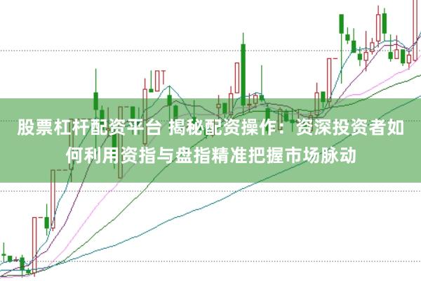股票杠杆配资平台 揭秘配资操作：资深投资者如何利用资指与盘指精准把握市场脉动