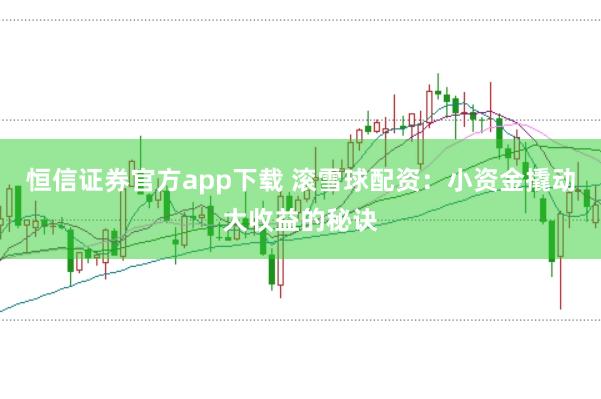恒信证券官方app下载 滚雪球配资：小资金撬动大收益的秘诀