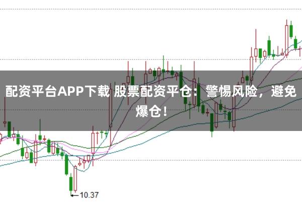 配资平台APP下载 股票配资平仓：警惕风险，避免爆仓！