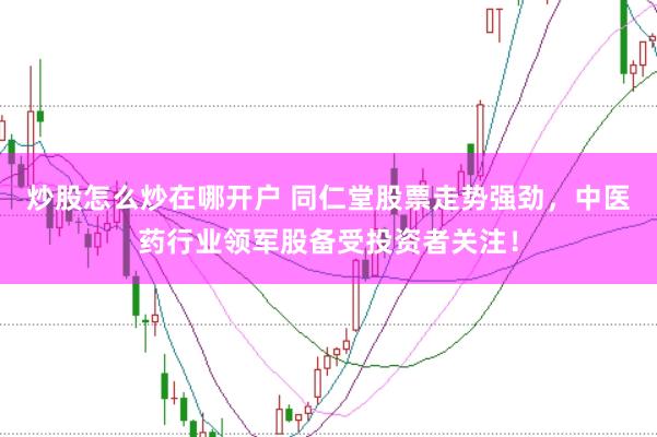 炒股怎么炒在哪开户 同仁堂股票走势强劲，中医药行业领军股备受投资者关注！