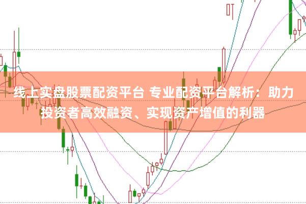 线上实盘股票配资平台 专业配资平台解析：助力投资者高效融资、实现资产增值的利器