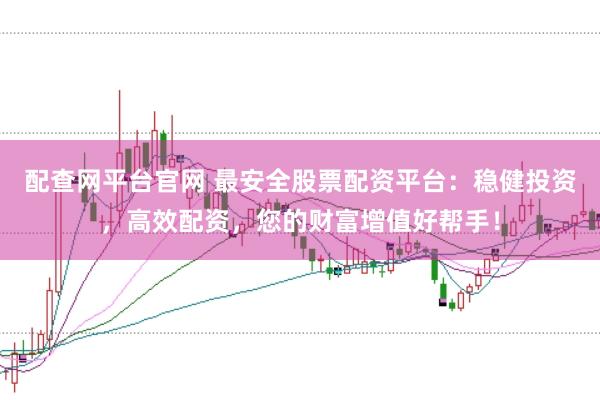 配查网平台官网 最安全股票配资平台：稳健投资，高效配资，您的财富增值好帮手！