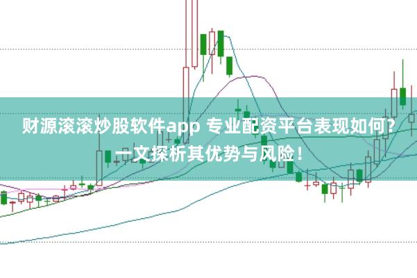 财源滚滚炒股软件app 专业配资平台表现如何？一文探析其优势与风险！