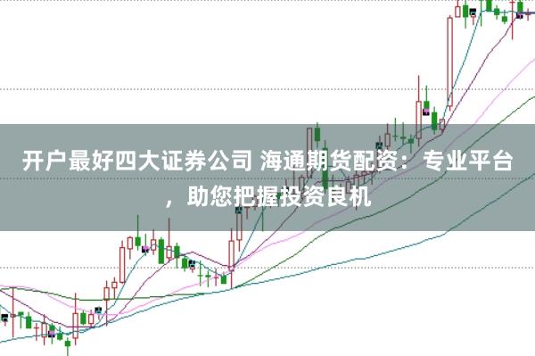 开户最好四大证券公司 海通期货配资：专业平台，助您把握投资良机